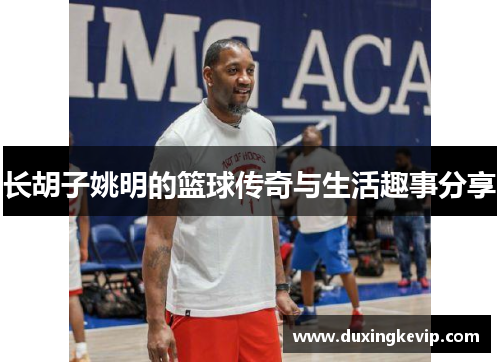 长胡子姚明的篮球传奇与生活趣事分享