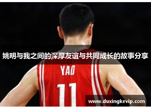 姚明与我之间的深厚友谊与共同成长的故事分享