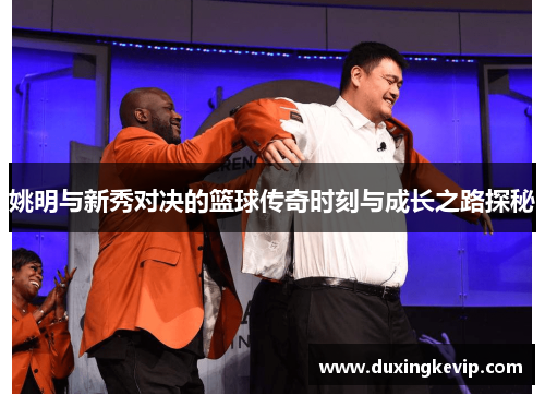 姚明与新秀对决的篮球传奇时刻与成长之路探秘