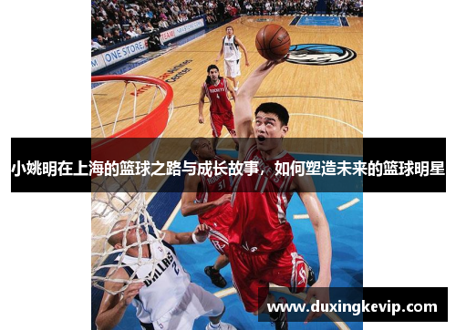 小姚明在上海的篮球之路与成长故事，如何塑造未来的篮球明星