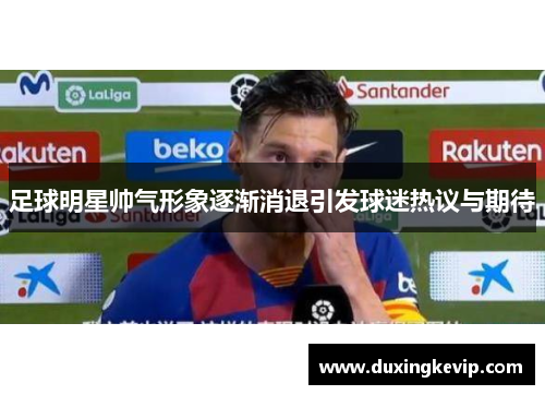 足球明星帅气形象逐渐消退引发球迷热议与期待