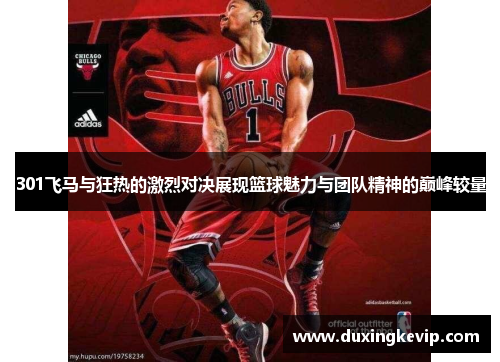 301飞马与狂热的激烈对决展现篮球魅力与团队精神的巅峰较量