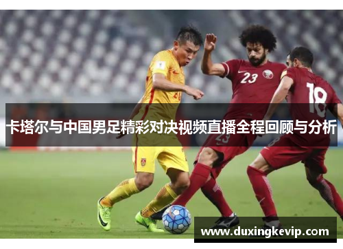 卡塔尔与中国男足精彩对决视频直播全程回顾与分析