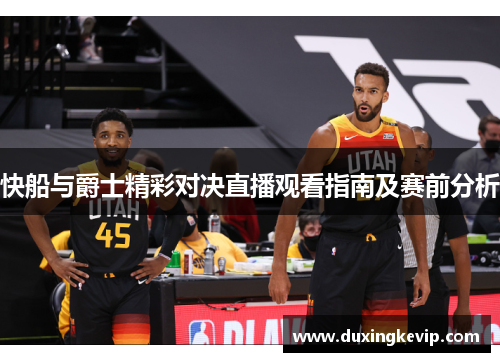 快船与爵士精彩对决直播观看指南及赛前分析