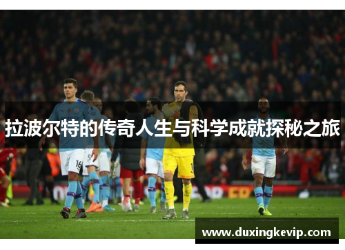 拉波尔特的传奇人生与科学成就探秘之旅