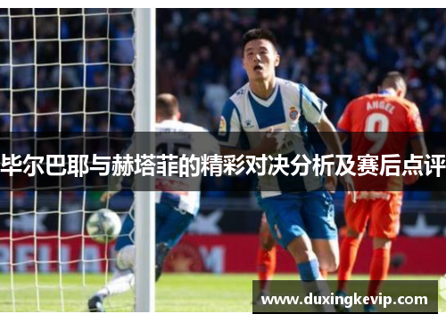 毕尔巴耶与赫塔菲的精彩对决分析及赛后点评