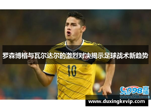 罗森博格与瓦尔达尔的激烈对决揭示足球战术新趋势